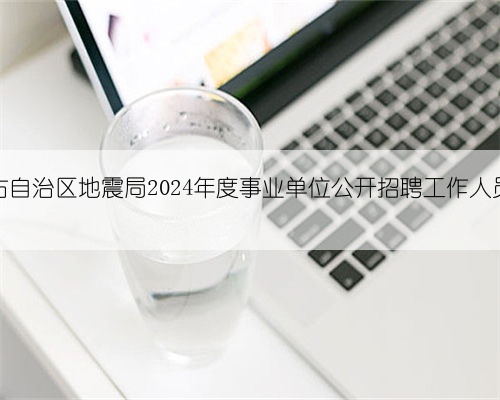 内蒙古自治区地震局2024年度事业单位公开招聘工作人员公告