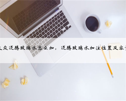 大众迈腾玻璃水怎么加,迈腾玻璃水加注位置及容量