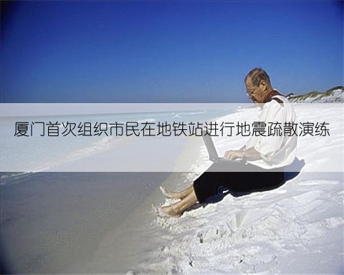 厦门首次组织市民在地铁站进行地震疏散演练