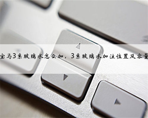 宝马3系玻璃水怎么加,3系玻璃水加注位置及容量