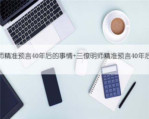 三僚明师精准预言40年后的事情 三僚明师精准预言40年后的事情