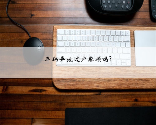 车辆异地过户麻烦吗?