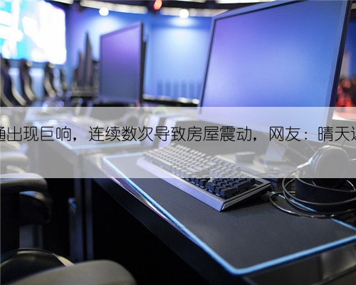 江苏南通出现巨响，连续数次导致房屋震动，网友：晴天还打雷？