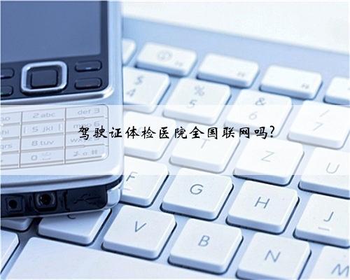 驾驶证体检医院全国联网吗?