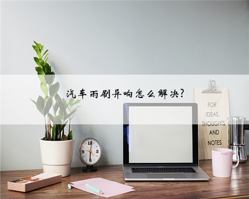 汽车雨刷异响怎么解决?