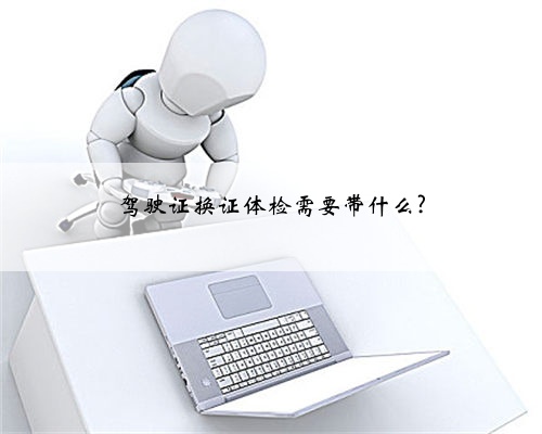 驾驶证换证体检需要带什么?