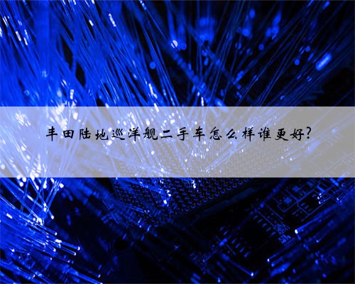 丰田陆地巡洋舰二手车怎么样谁更好?