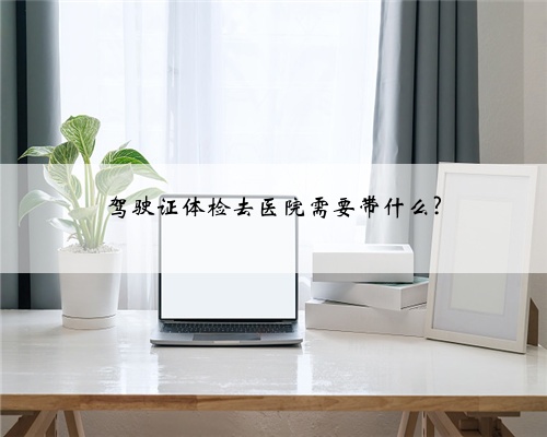 驾驶证体检去医院需要带什么?