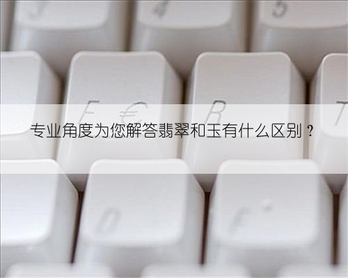 专业角度为您解答翡翠和玉有什么区别？