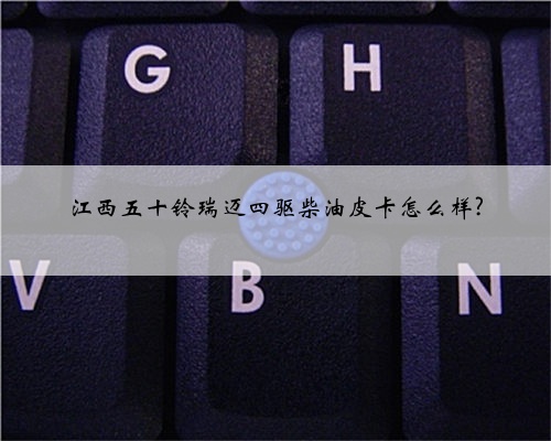 江西五十铃瑞迈四驱柴油皮卡怎么样?