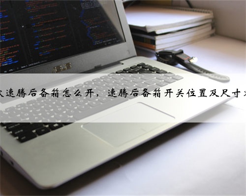大众速腾后备箱怎么开,速腾后备箱开关位置及尺寸容积