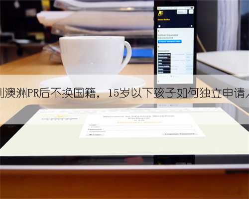 父母拿到澳洲PR后不换国籍，15岁以下孩子如何独立申请入澳籍？