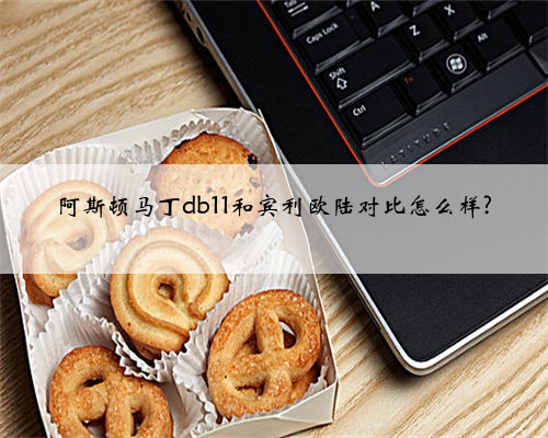 阿斯顿马丁db11和宾利欧陆对比怎么样?