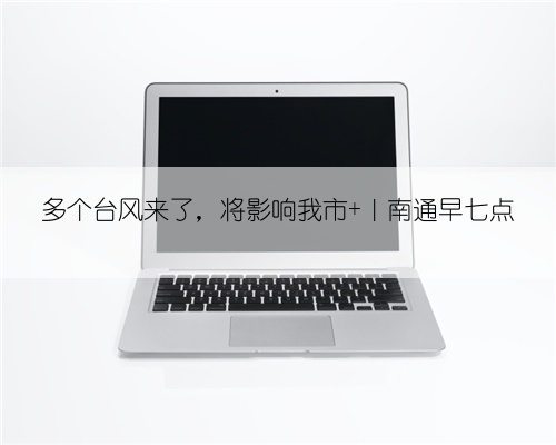 多个台风来了,将影响我市 |南通早七点
