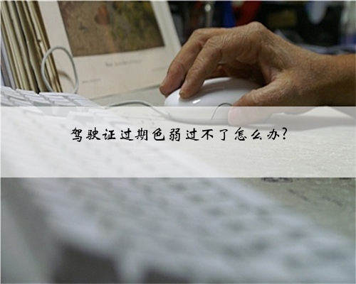 驾驶证过期色弱过不了怎么办?