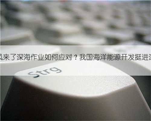 台风来了深海作业如何应对？我国海洋能源开发挺进深蓝