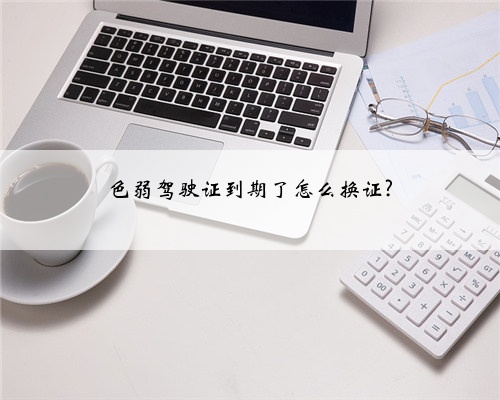 色弱驾驶证到期了怎么换证?