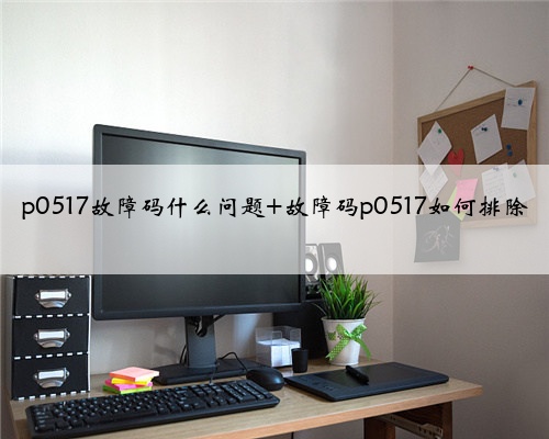 p0517故障码什么问题 故障码p0517如何排除