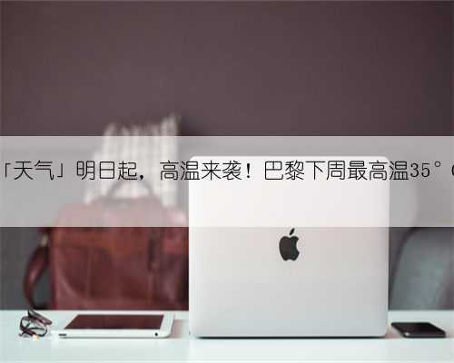 「天气」明日起，高温来袭！巴黎下周最高温35°C