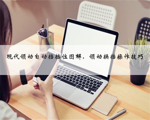 现代领动自动挡挡位图解,领动换挡操作技巧