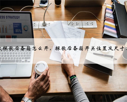 大众探歌后备箱怎么开,探歌后备箱开关位置及尺寸容积