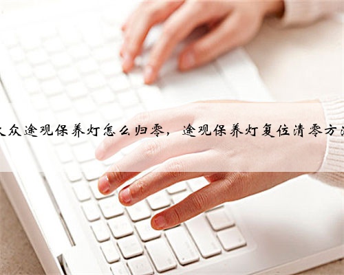 大众途观保养灯怎么归零，途观保养灯复位清零方法