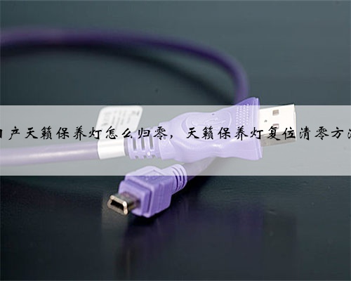 日产天籁保养灯怎么归零,天籁保养灯复位清零方法