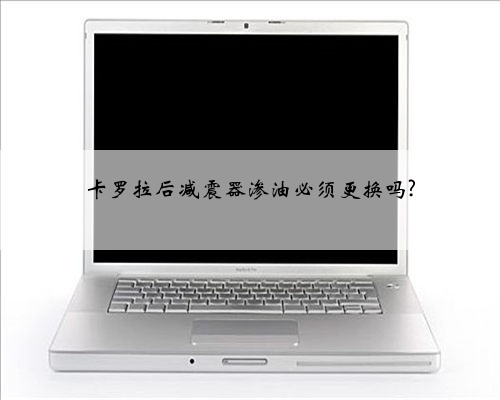 卡罗拉后减震器渗油必须更换吗?