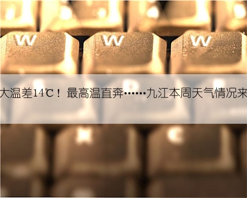 最大温差14℃！最高温直奔……九江本周天气情况来了