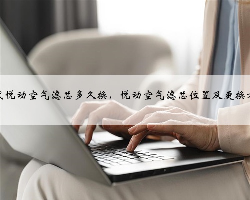 现代悦动空气滤芯多久换,悦动空气滤芯位置及更换方法