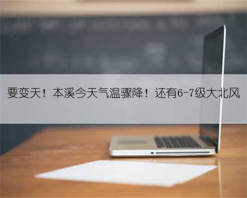 要变天！本溪今天气温骤降！还有6-7级大北风