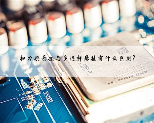 扭力梁悬挂与多连杆悬挂有什么区别?