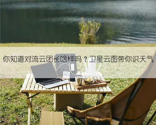 你知道对流云团长啥样吗?卫星云图带你识天气