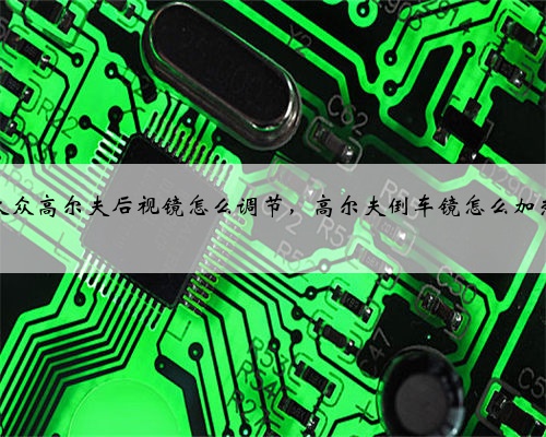 大众高尔夫后视镜怎么调节，高尔夫倒车镜怎么加热