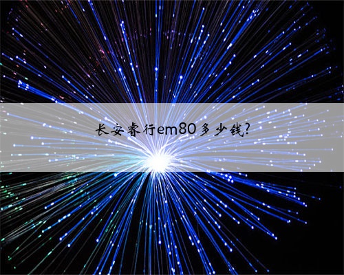 长安睿行em80多少钱?