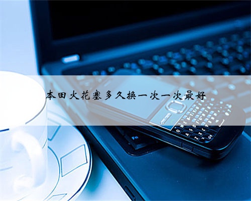 本田火花塞多久换一次一次最好