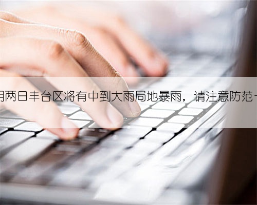 今明两日丰台区将有中到大雨局地暴雨,请注意防范——