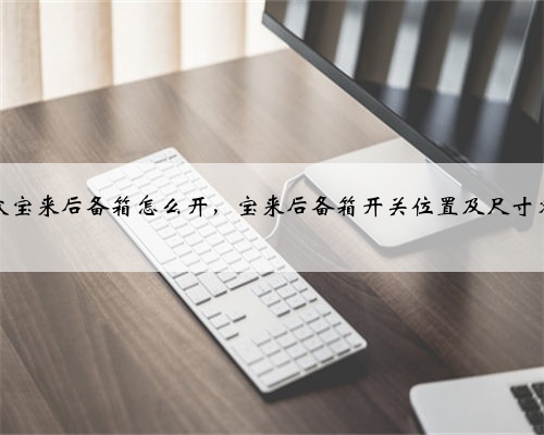 大众宝来后备箱怎么开，宝来后备箱开关位置及尺寸容积
