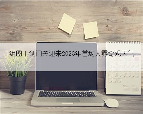 组图|剑门关迎来2023年首场大雾奇观天气