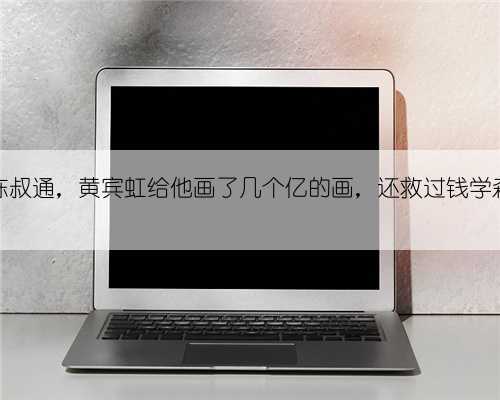 陈叔通，黄宾虹给他画了几个亿的画，还救过钱学森