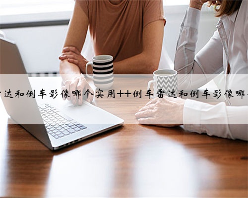 倒车雷达和倒车影像哪个实用 倒车雷达和倒车影像哪个更好