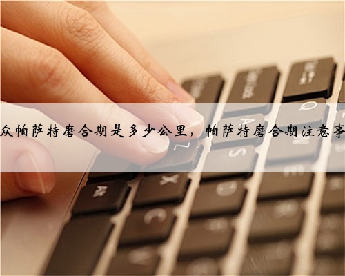 大众帕萨特磨合期是多少公里,帕萨特磨合期注意事项