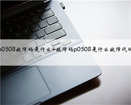 p0508故障码是什么 故障码p0508是什么故障代码