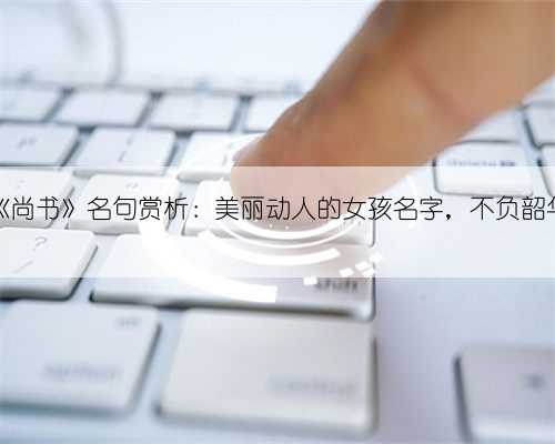 《尚书》名句赏析：美丽动人的女孩名字，不负韶华