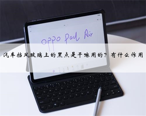 汽车挡风玻璃上的黑点是干嘛用的?有什么作用