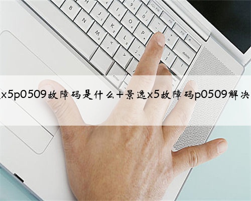 景逸x5p0509故障码是什么 景逸x5故障码p0509解决方案