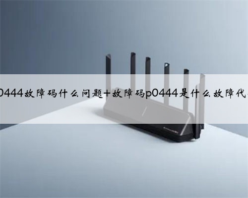 p0444故障码什么问题 故障码p0444是什么故障代码