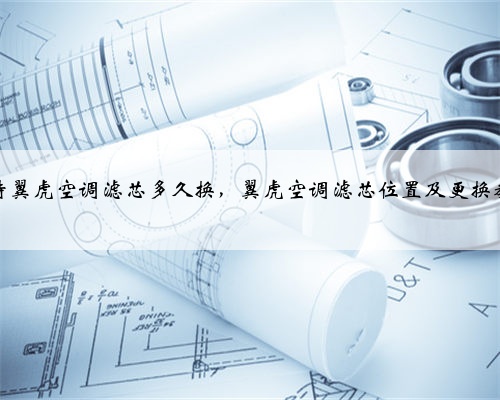 福特翼虎空调滤芯多久换,翼虎空调滤芯位置及更换教程
