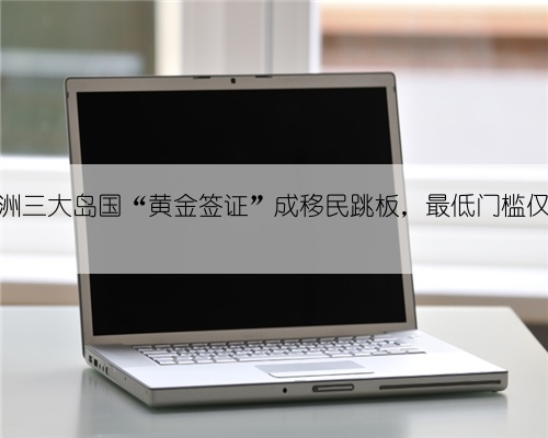 中美洲三大岛国“黄金签证”成移民跳板，最低门槛仅10万