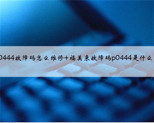 福美来p0444故障码怎么维修 福美来故障码p0444是什么故障代码